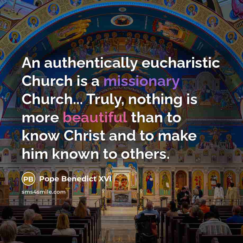 “An authentically eucharistic Church is a missionary Church... Truly, nothing is more beautiful than to know Christ and to make him known to others.” quote by Pope Benedict XVI