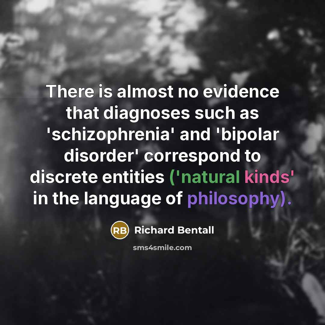 “There is almost no evidence that diagnoses such as 'schizophrenia' and 'bipolar disorder' correspond to discrete entities ('natural kinds' in the language of philosophy).” quote by Richard Bentall