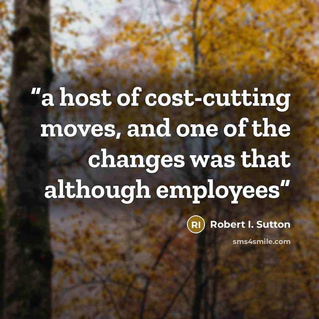 “a host of cost-cutting moves, and one of the changes was that although employees” quote by Robert I. Sutton