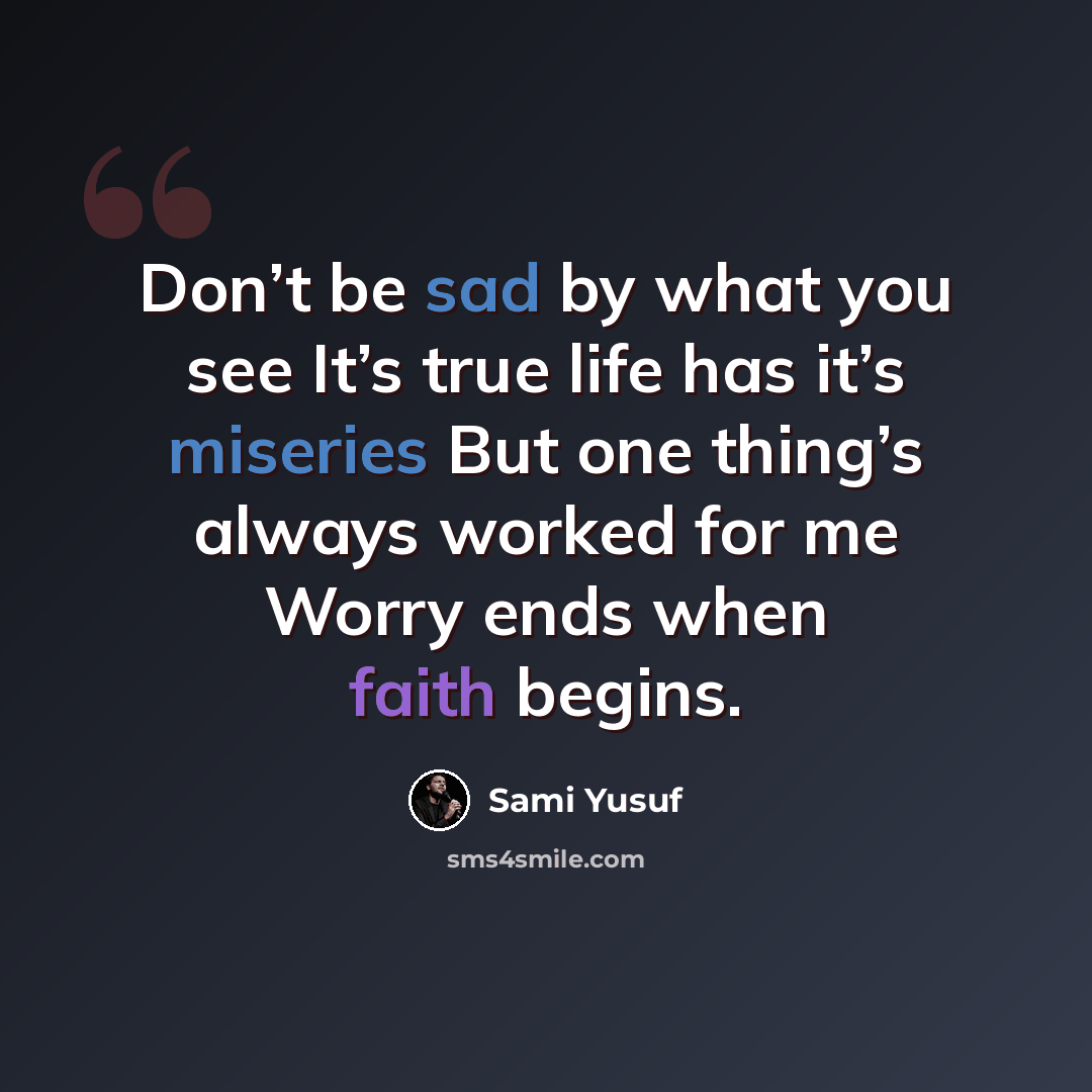 “Don’t be sad by what you see It’s true life has it’s miseries But one thing’s always worked for me Worry ends when faith begins.” quote by Sami Yusuf