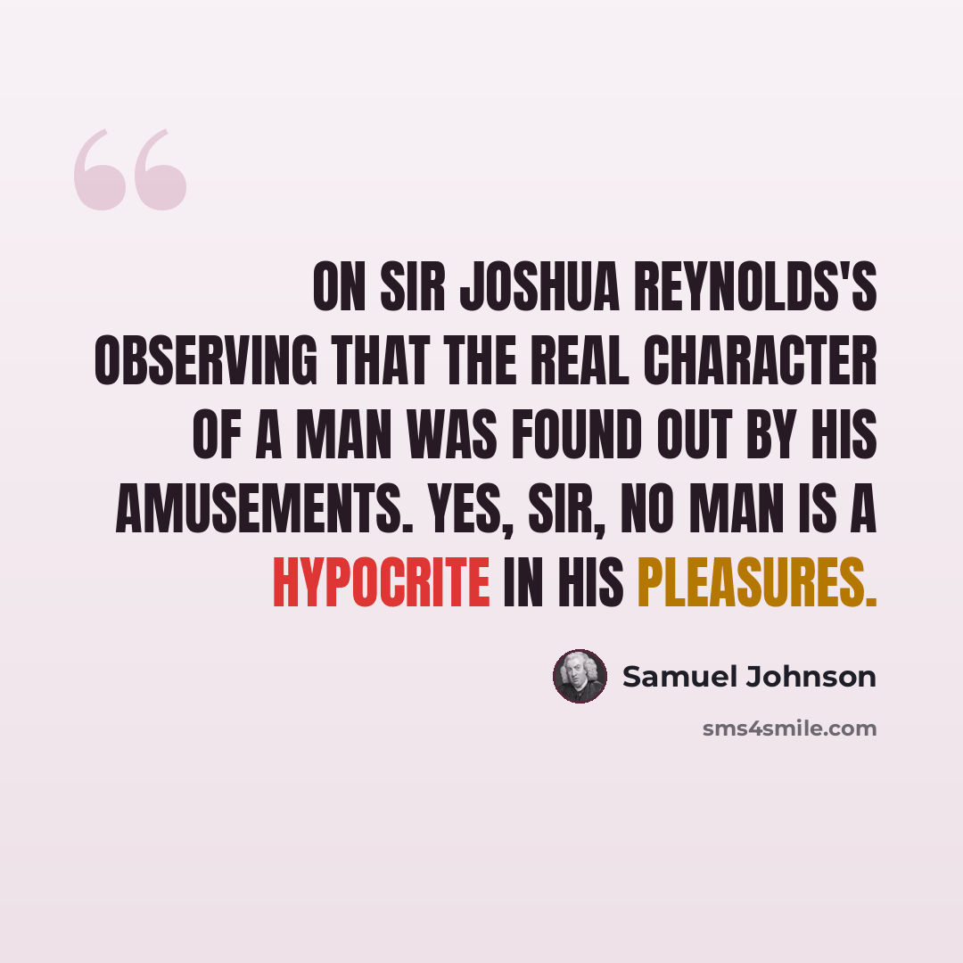 “On Sir Joshua Reynolds's observing that the real character of a man was found out by his amusements. Yes, Sir, no man is a hypocrite in his pleasures.” quote by Samuel Johnson