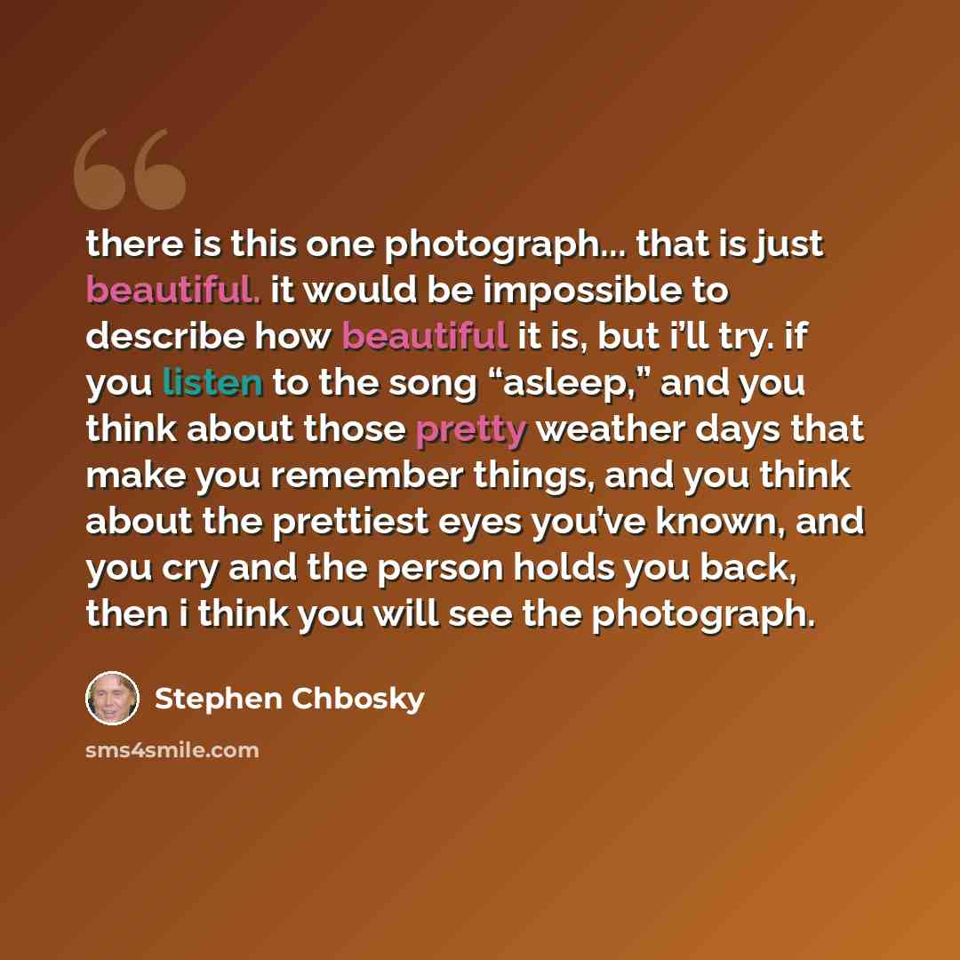 “there is this one photograph... that is just beautiful. it would be impossible to describe how beautiful it is, but i’ll try. if you listen to the song “asleep,” and you think about those pretty weather days that make you remember things, and you think about the prettiest eyes you’ve known, and…” quote by Stephen Chbosky