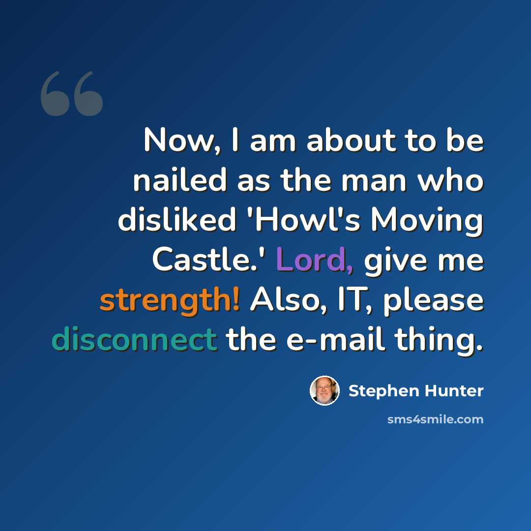 “Now, I am about to be nailed as the man who disliked 'Howl's Moving Castle.' Lord, give me strength! Also, IT, please disconnect the e-mail thing.” quote by Stephen Hunter
