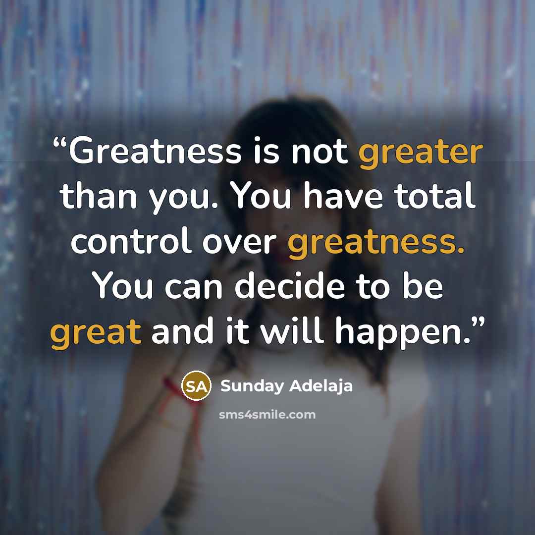 “Greatness is not greater than you. You have total control over greatness. You can decide to be great and it will happen.” quote by Sunday Adelaja