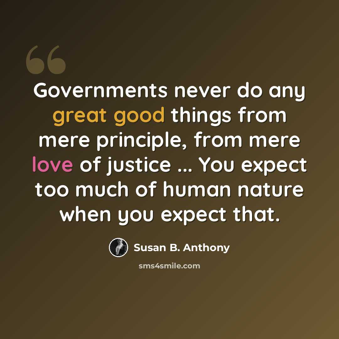 “Governments never do any great good things from mere principle, from mere love of justice ... You expect too much of human nature when you expect that.” quote by Susan B. Anthony