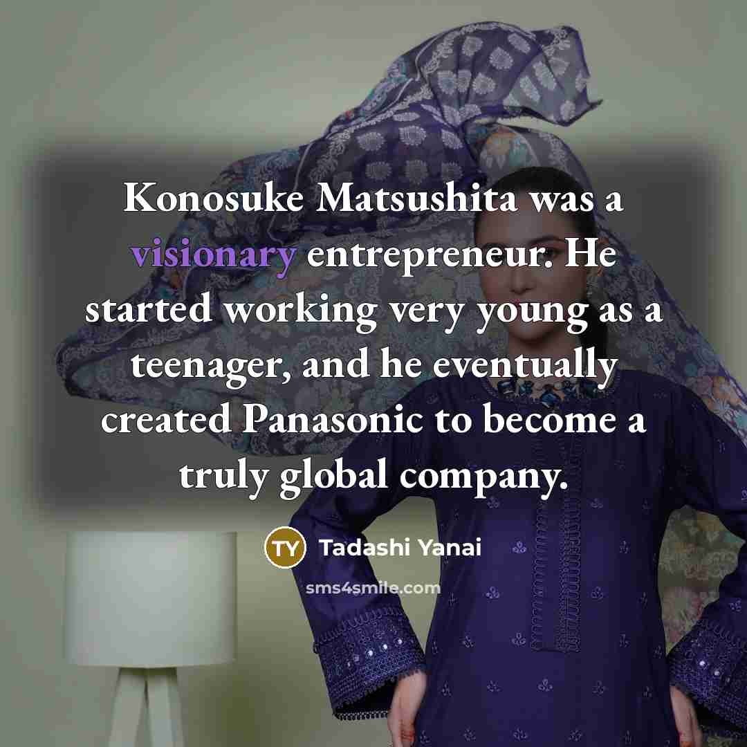 “Konosuke Matsushita was a visionary entrepreneur. He started working very young as a teenager, and he eventually created Panasonic to become a truly global company.” quote by Tadashi Yanai