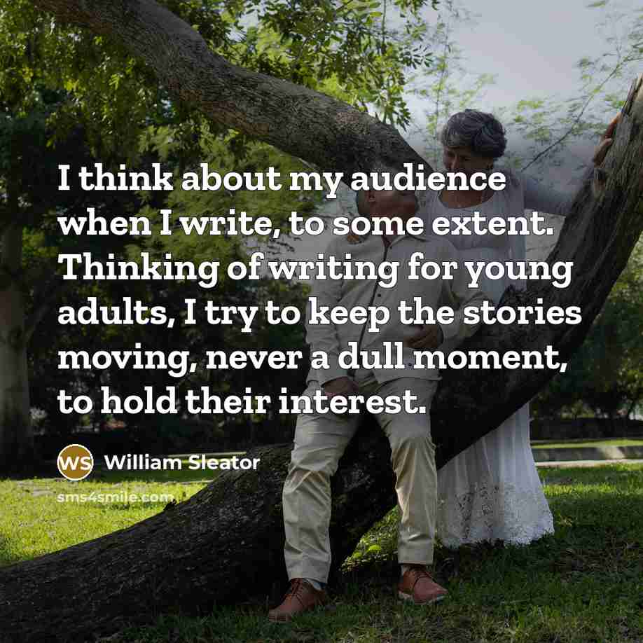 “I think about my audience when I write, to some extent. Thinking of writing for young adults, I try to keep the stories moving, never a dull moment, to hold their interest.” quote by William Sleator