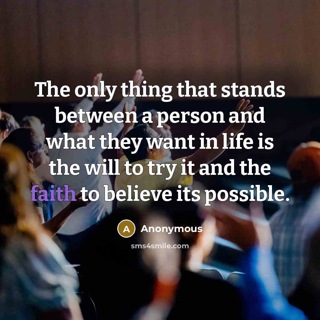 “The only thing that stands between a person and what they want in life is the will to try it and the faith to believe its possible.” quote by Anonymous