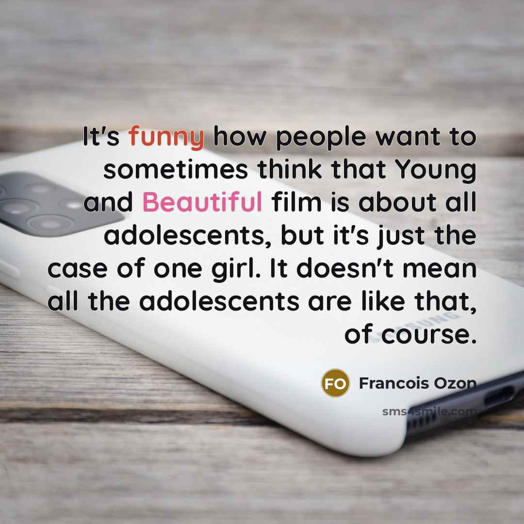 “It's funny how people want to sometimes think that Young and Beautiful film is about all adolescents, but it's just the case of one girl. It doesn't mean all the adolescents are like that, of course.” quote by Francois Ozon