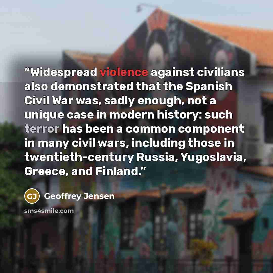 “Widespread violence against civilians also demonstrated that the Spanish Civil War was, sadly enough, not a unique case in modern history: such terror has been a common component in many civil wars, including those in twentieth-century Russia, Yugoslavia, Greece, and Finland.” quote by Geoffrey Jensen