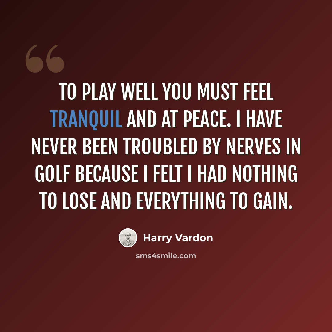“To play well you must feel tranquil and at peace. I have never been troubled by nerves in golf because I felt I had nothing to lose and everything to gain.” quote by Harry Vardon