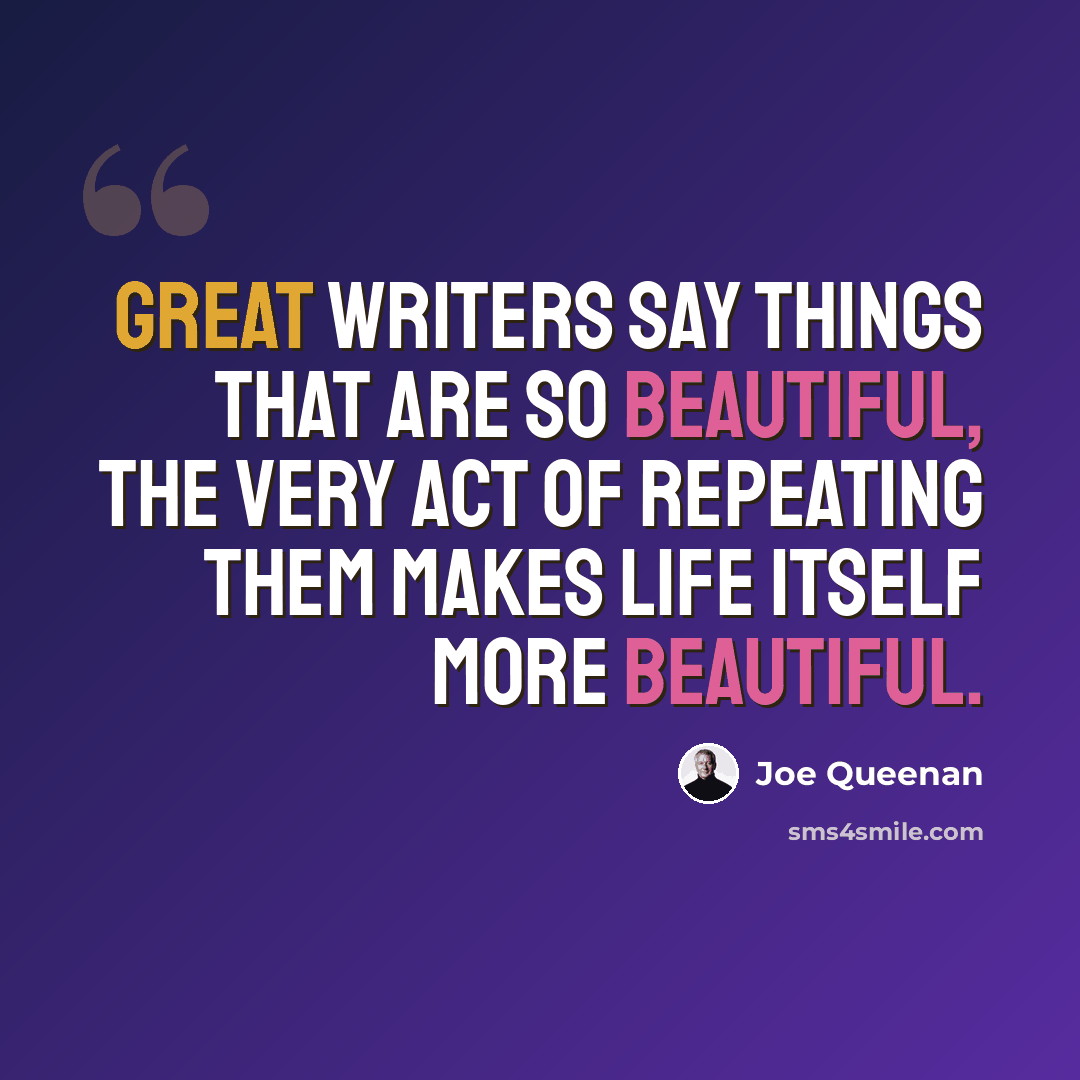 “Great writers say things that are so beautiful, the very act of repeating them makes life itself more beautiful.” quote by Joe Queenan