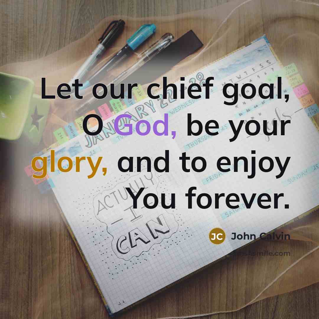 “Let our chief goal, O God, be your glory, and to enjoy You forever.” quote by John Calvin
