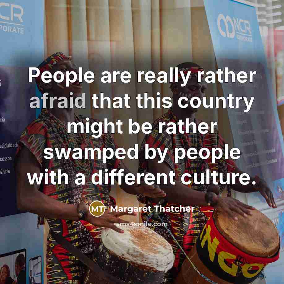 “People are really rather afraid that this country might be rather swamped by people with a different culture.” quote by Margaret Thatcher