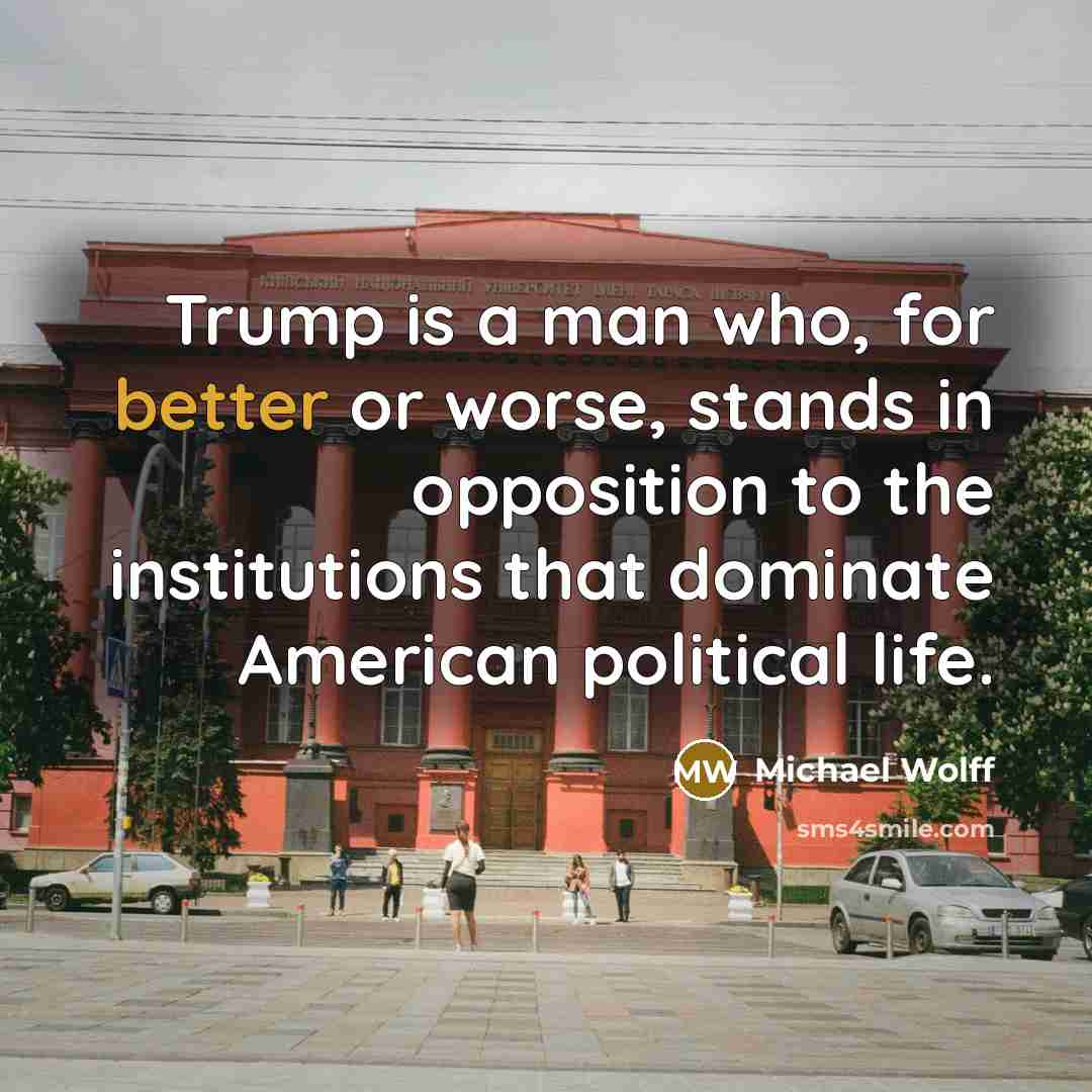 “Trump is a man who, for better or worse, stands in opposition to the institutions that dominate American political life.” quote by Michael Wolff