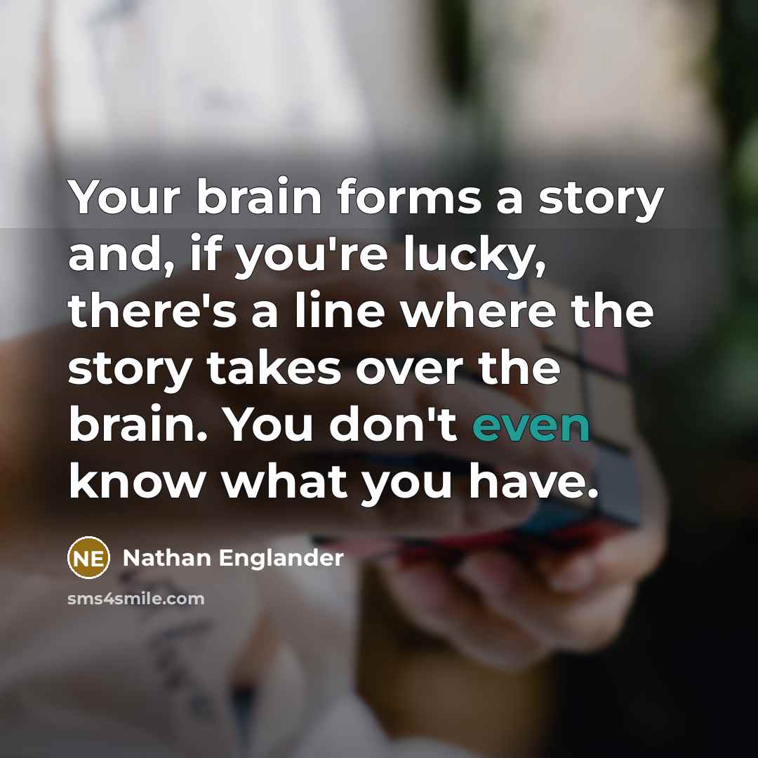 “Your brain forms a story and, if you're lucky, there's a line where the story takes over the brain. You don't even know what you have.” quote by Nathan Englander