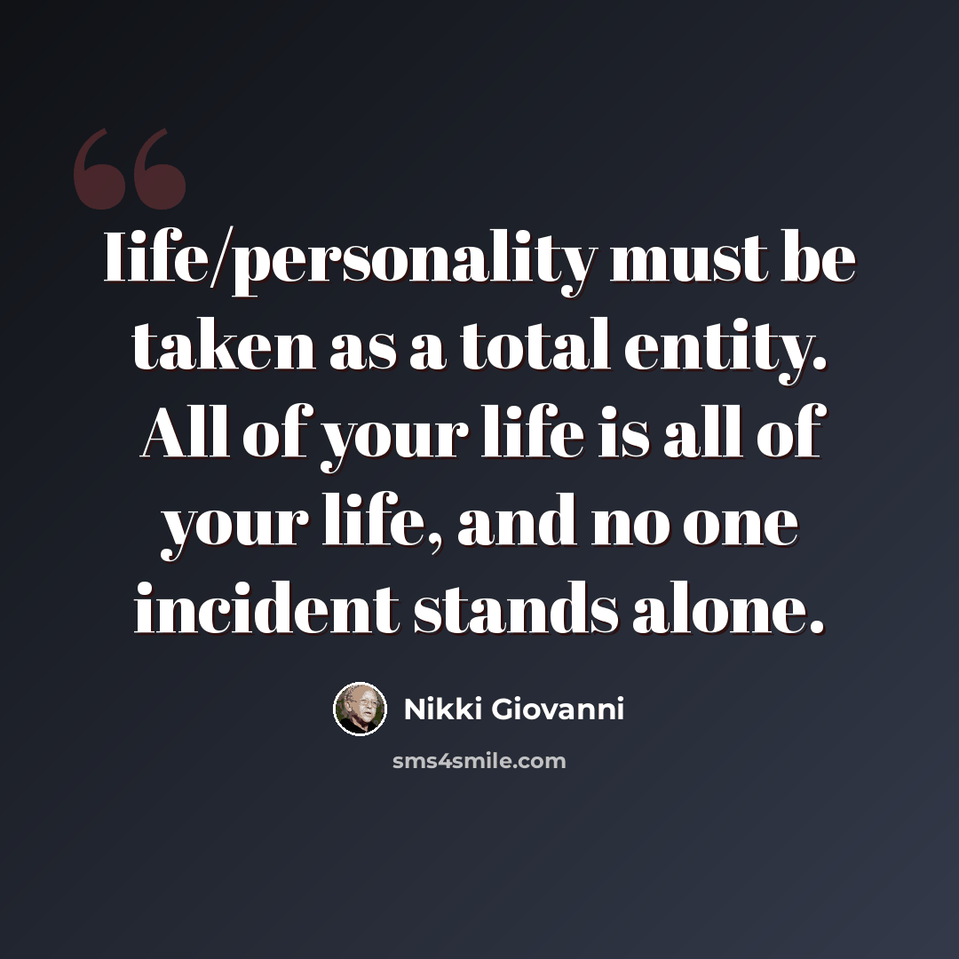 “Iife/personality must be taken as a total entity. All of your life is all of your life, and no one incident stands alone.” quote by Nikki Giovanni