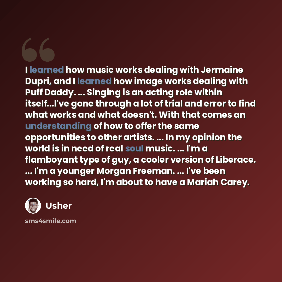 “I learned how music works dealing with Jermaine Dupri, and I learned how image works dealing with Puff Daddy. ... Singing is an acting role within itself...I've gone through a lot of trial and error to find what works and what doesn't. With that comes an understanding of how to offer the same…” quote by Usher