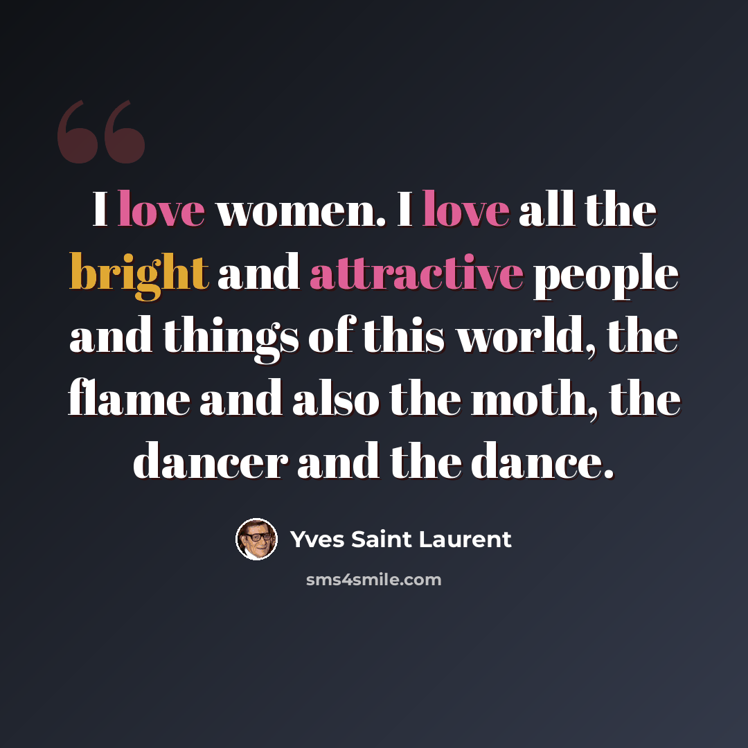“I love women. I love all the bright and attractive people and things of this world, the flame and also the moth, the dancer and the dance.” quote by Yves Saint Laurent