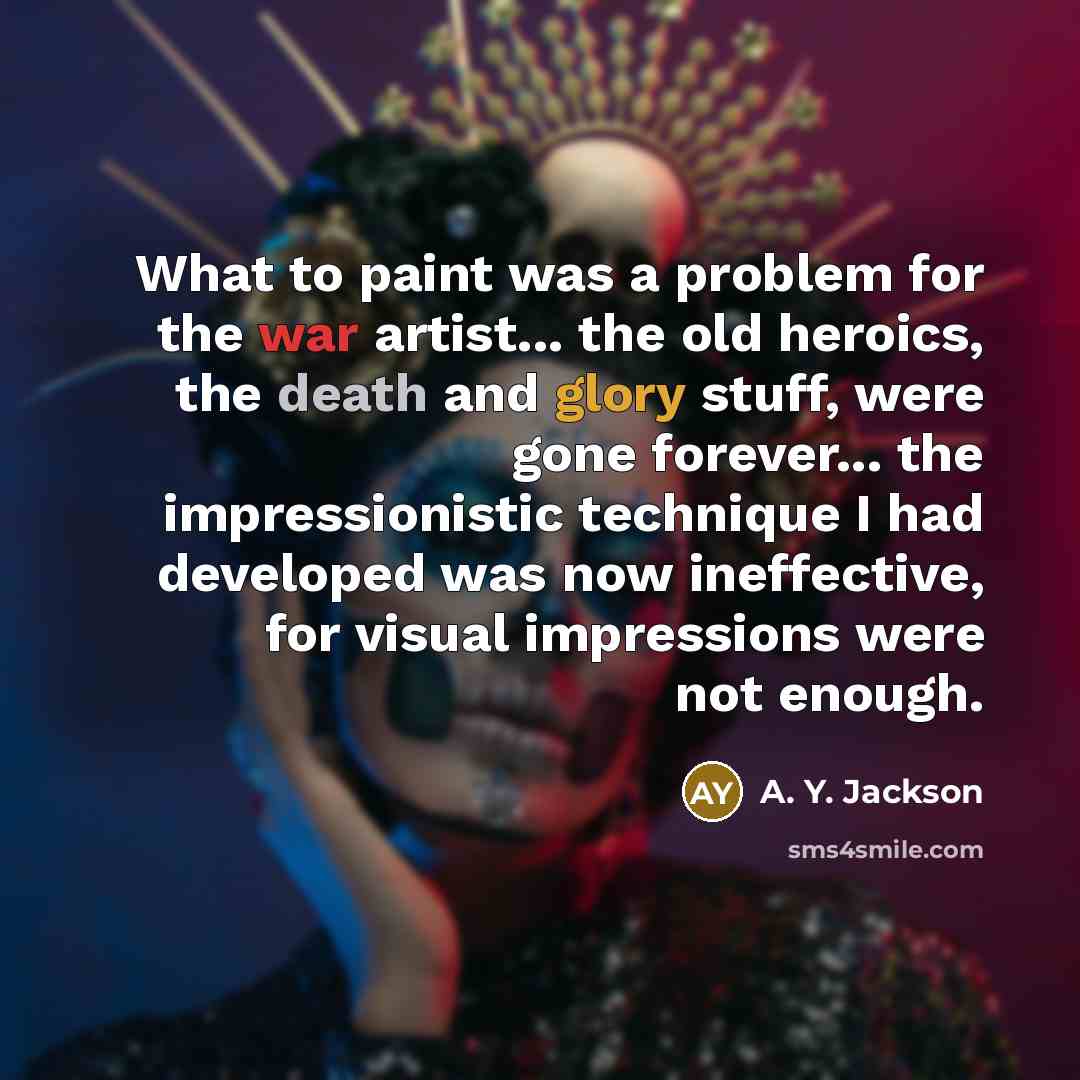 “What to paint was a problem for the war artist... the old heroics, the death and glory stuff, were gone forever... the impressionistic technique I had developed was now ineffective, for visual impressions were not enough.” quote by A. Y. Jackson
