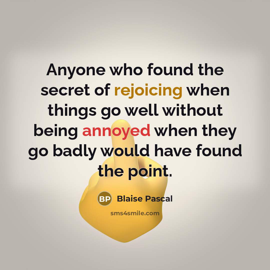 “Anyone who found the secret of rejoicing when things go well without being annoyed when they go badly would have found the point.” quote by Blaise Pascal