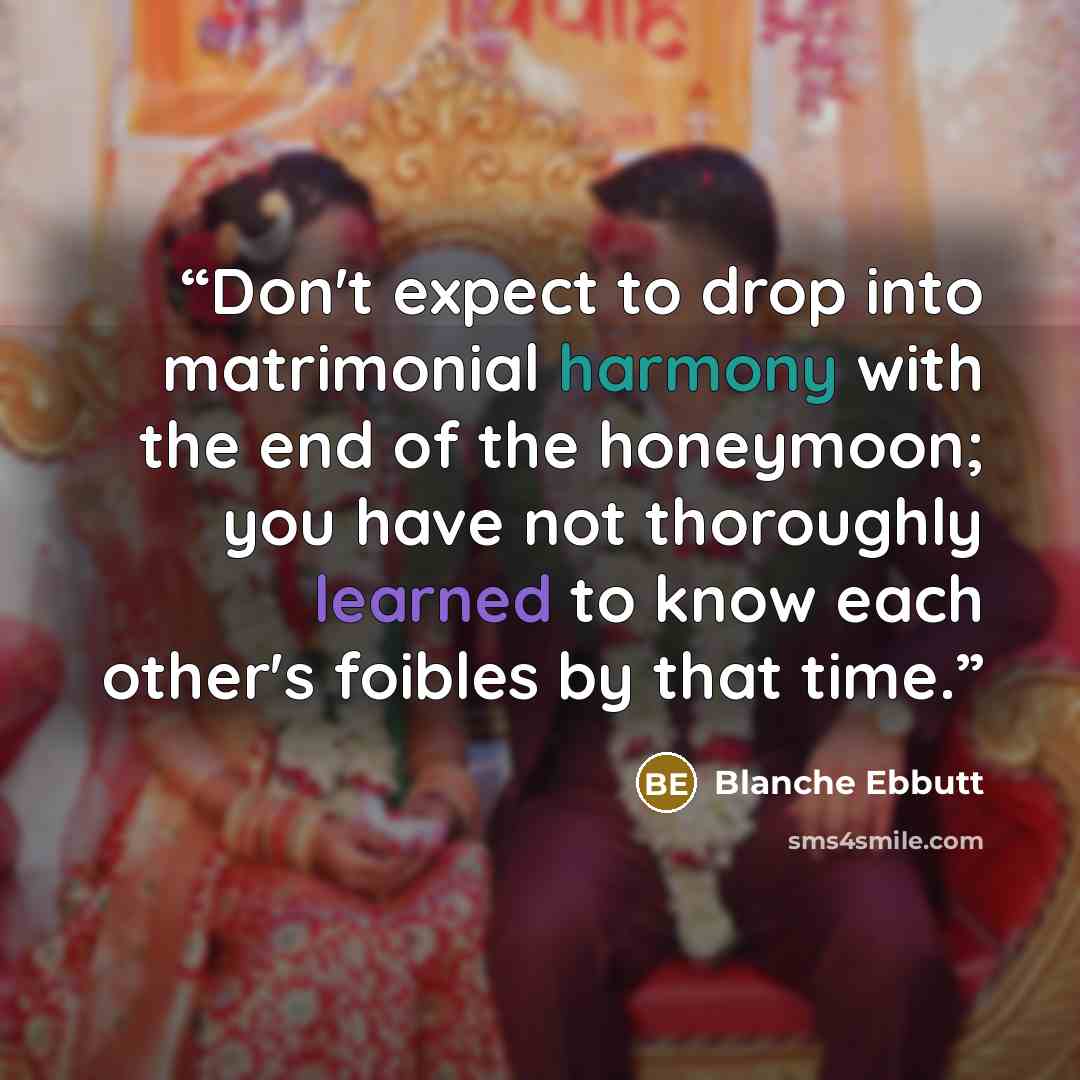 “Don't expect to drop into matrimonial harmony with the end of the honeymoon; you have not thoroughly learned to know each other's foibles by that time.” quote by Blanche Ebbutt