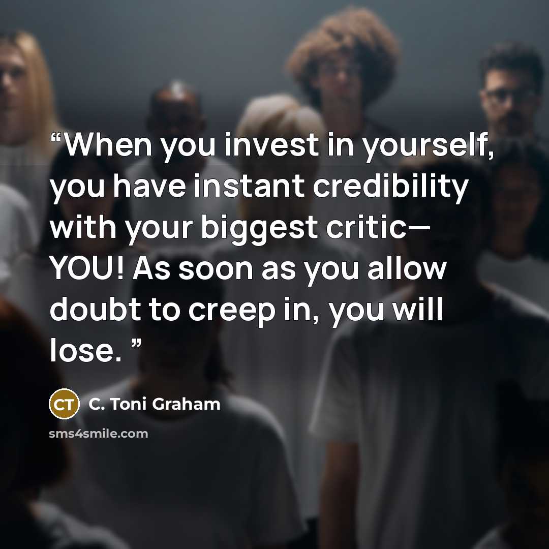 “When you invest in yourself, you have instant credibility with your biggest critic— YOU! As soon as you allow doubt to creep in, you will lose.” quote by C. Toni Graham