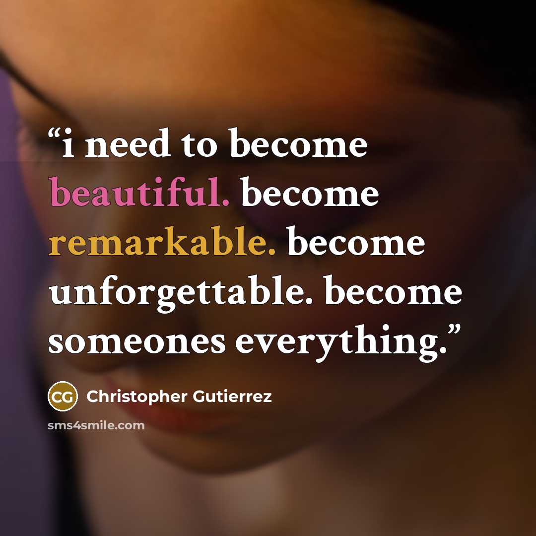 “i need to become beautiful. become remarkable. become unforgettable. become someones everything.” quote by Christopher Gutierrez