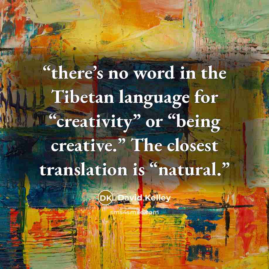 “there’s no word in the Tibetan language for “creativity” or “being creative.” The closest translation is “natural.” quote by David Kelley