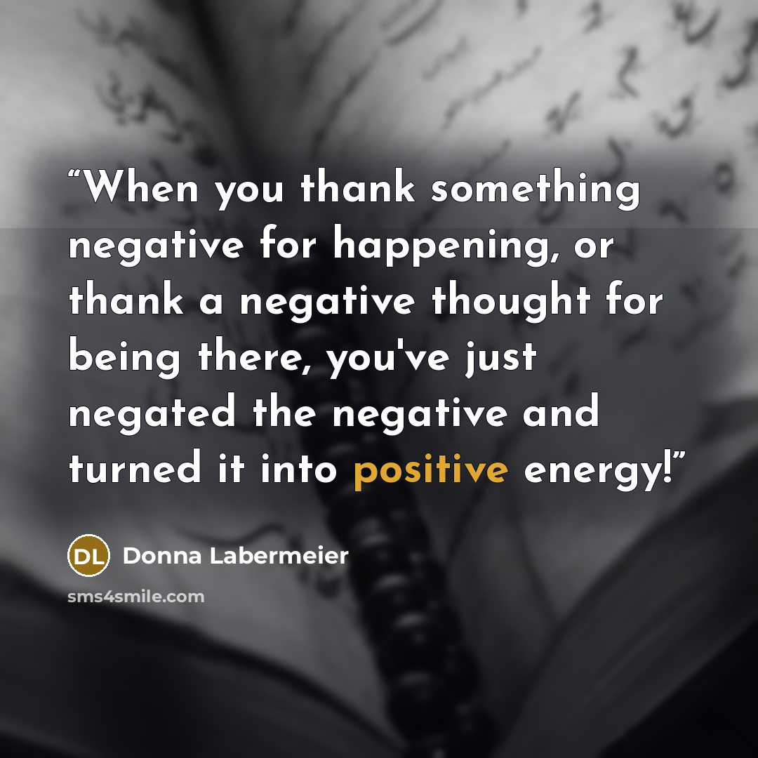 “When you thank something negative for happening, or thank a negative thought for being there, you've just negated the negative and turned it into positive energy!” quote by Donna Labermeier