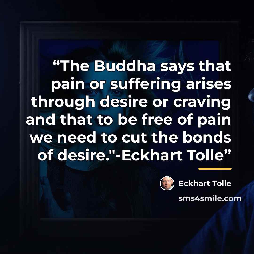 “The Buddha says that pain or suffering arises through desire or craving and that to be free of pain we need to cut the bonds of desire."-Eckhart Tolle” quote by Eckhart Tolle