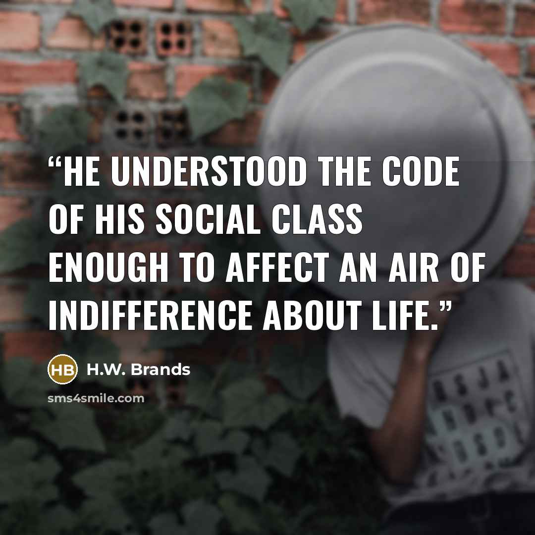 “He understood the code of his social class enough to affect an air of indifference about life.” quote by H.W. Brands