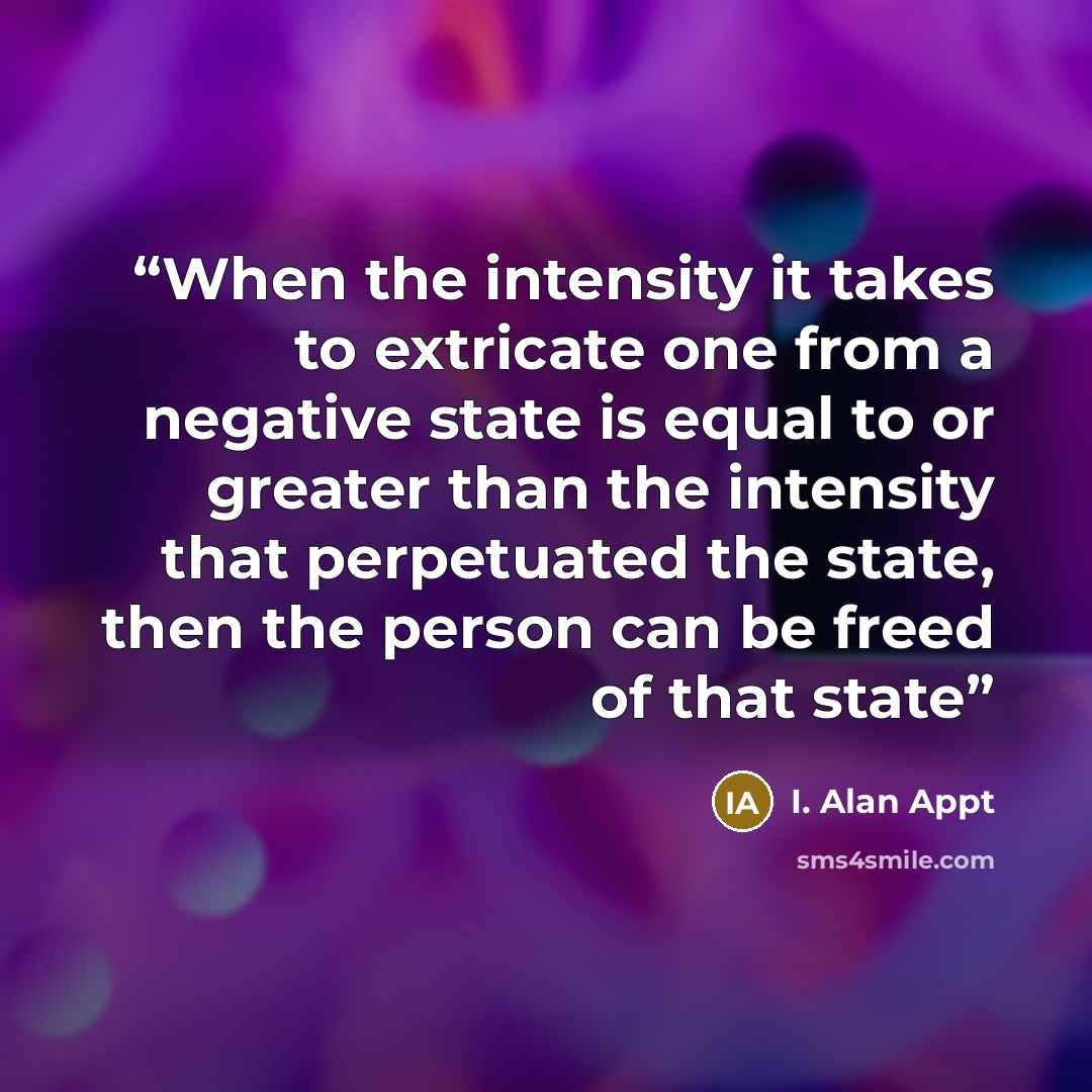 “When the intensity it takes to extricate one from a negative state is equal to or greater than the intensity that perpetuated the state, then the person can be freed of that state” quote by I. Alan Appt
