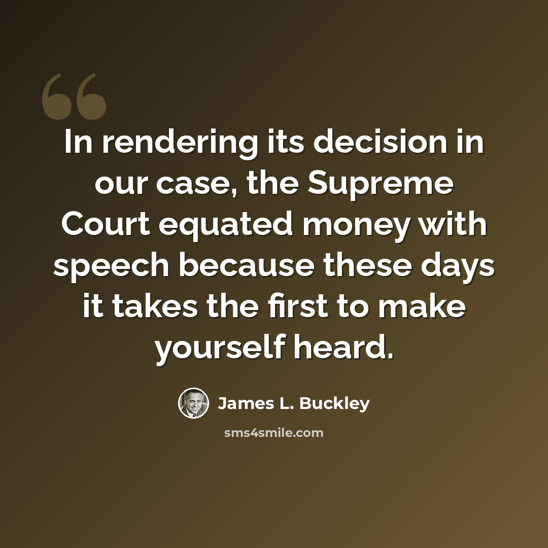“In rendering its decision in our case, the Supreme Court equated money with speech because these days it takes the first to make yourself heard.” quote by James L. Buckley