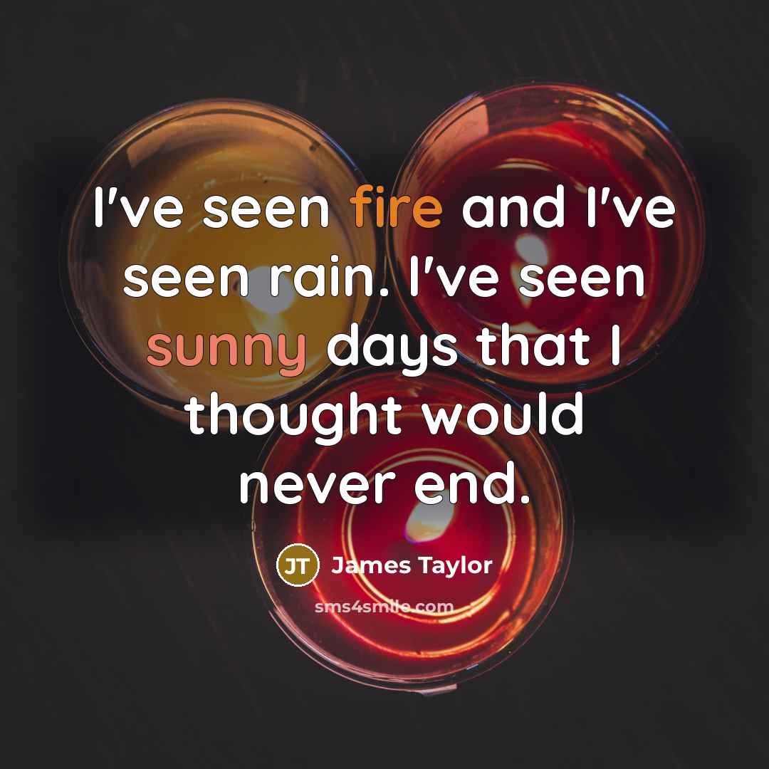 “I've seen fire and I've seen rain. I've seen sunny days that I thought would never end.” quote by James Taylor