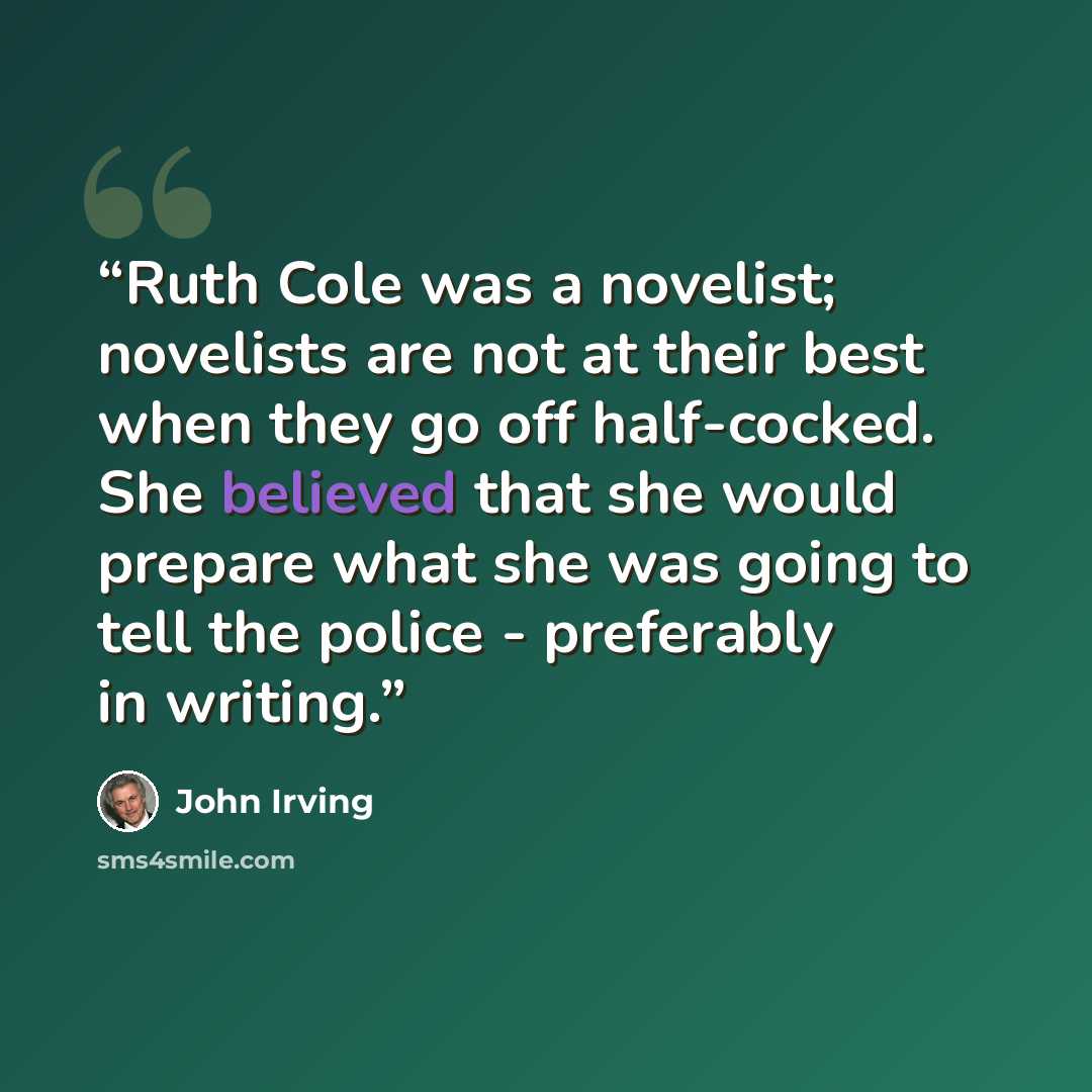 “Ruth Cole was a novelist; novelists are not at their best when they go off half-cocked. She believed that she would prepare what she was going to tell the police - preferably in writing.” quote by John Irving