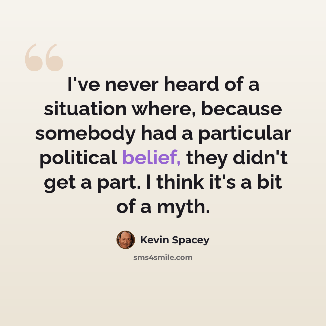 “I've never heard of a situation where, because somebody had a particular political belief, they didn't get a part. I think it's a bit of a myth.” quote by Kevin Spacey
