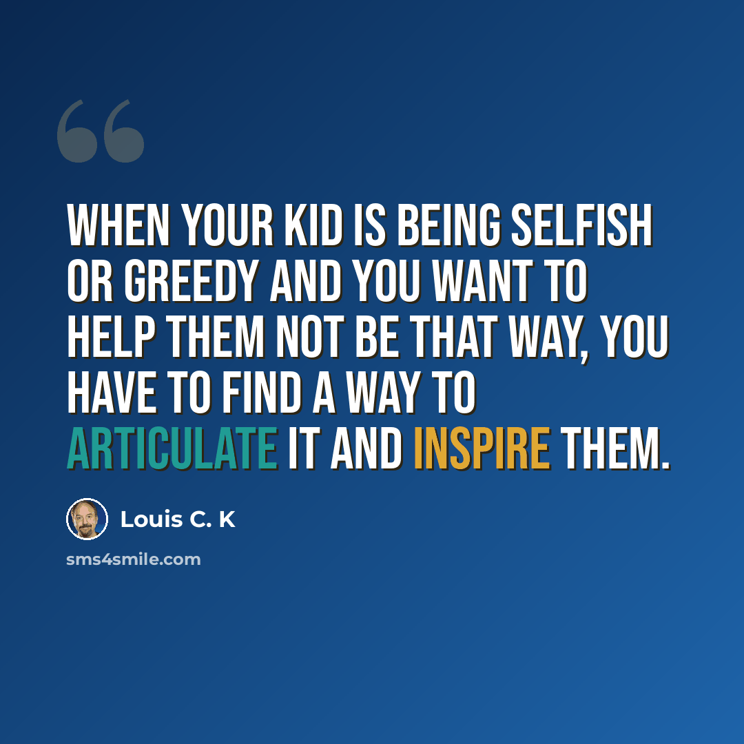 “When your kid is being selfish or greedy and you want to help them not be that way, you have to find a way to articulate it and inspire them.” quote by Louis C. K