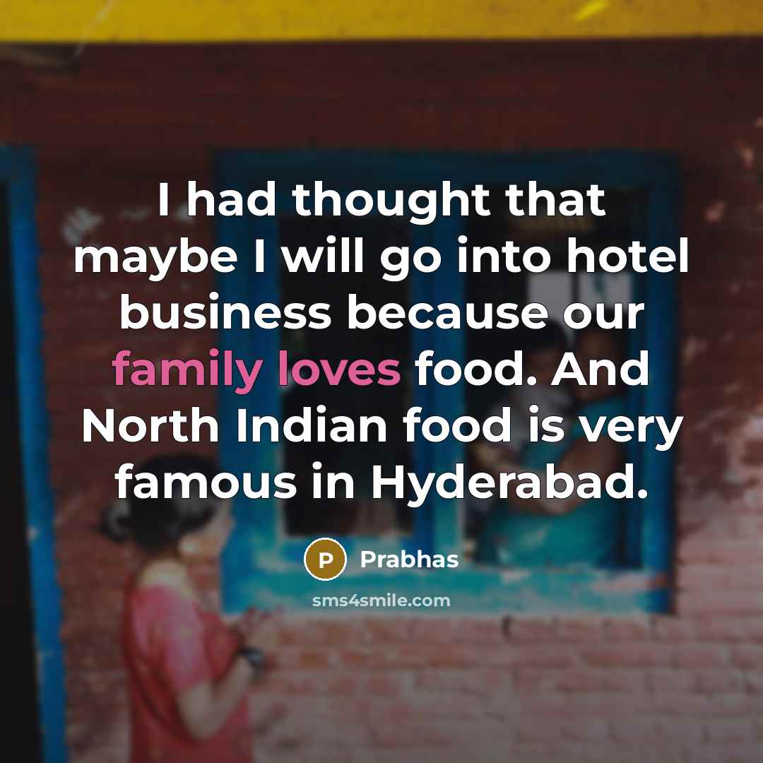 “I had thought that maybe I will go into hotel business because our family loves food. And North Indian food is very famous in Hyderabad.” quote by Prabhas