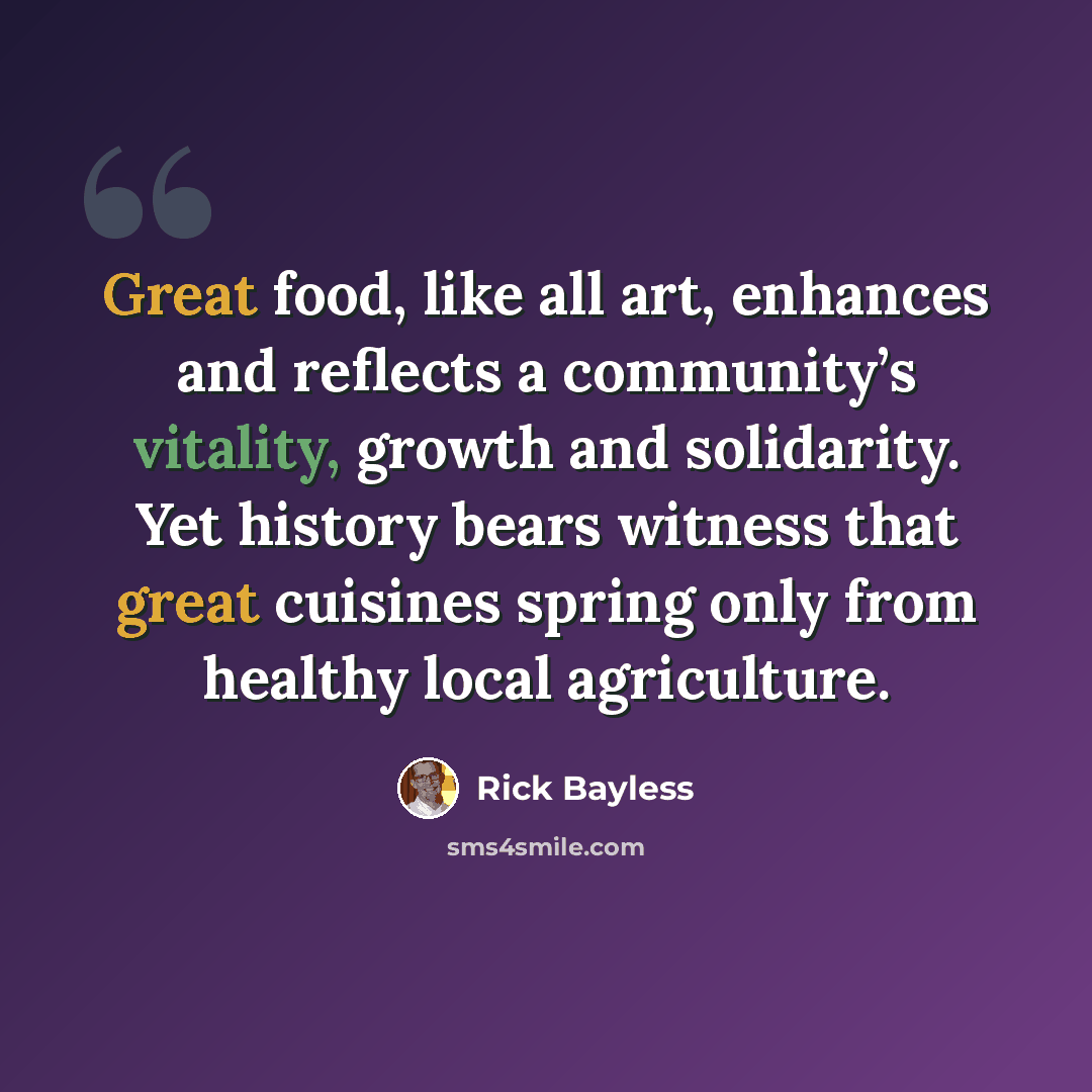 “Great food, like all art, enhances and reflects a community’s vitality, growth and solidarity. Yet history bears witness that great cuisines spring only from healthy local agriculture.” quote by Rick Bayless