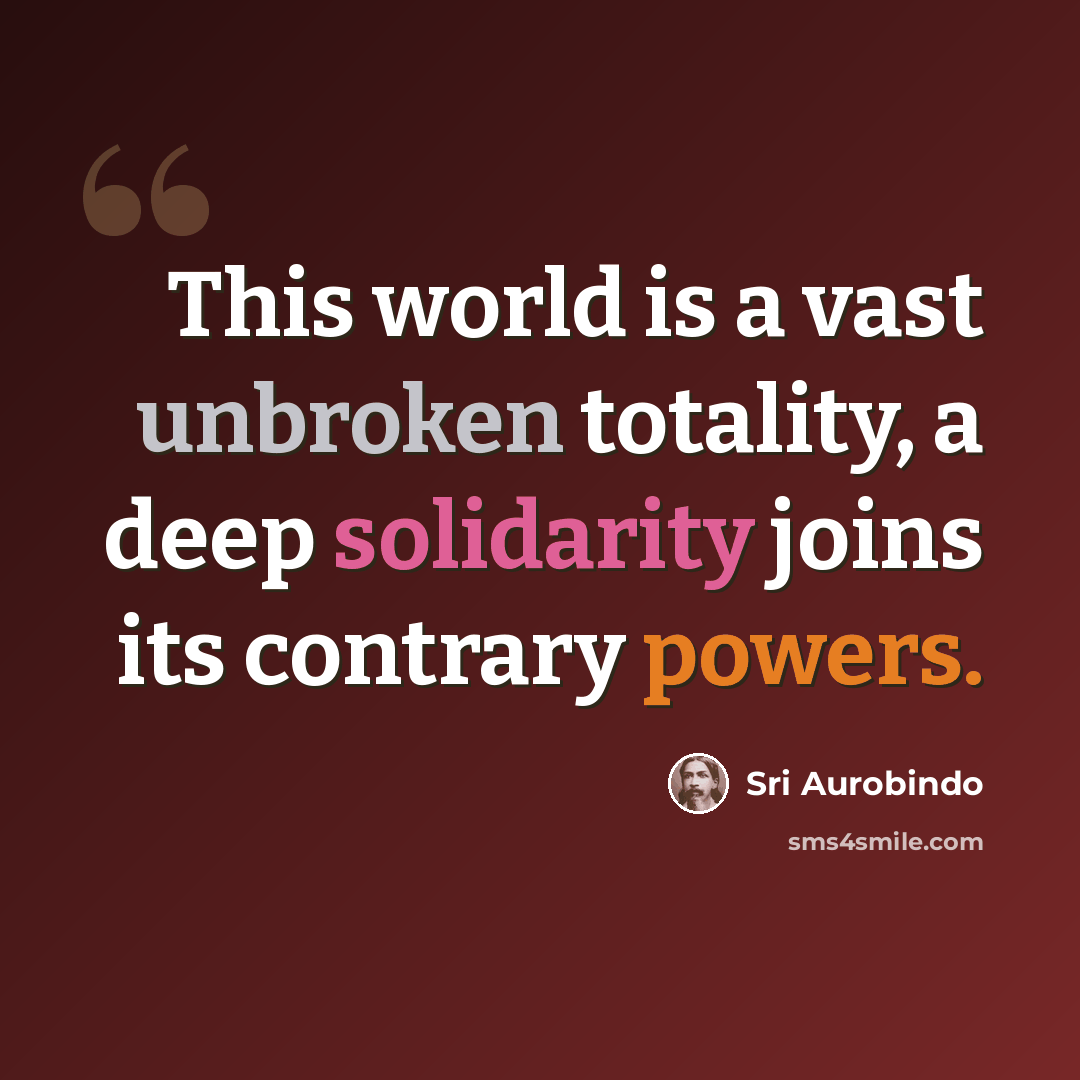 “This world is a vast unbroken totality, a deep solidarity joins its contrary powers.” quote by Sri Aurobindo