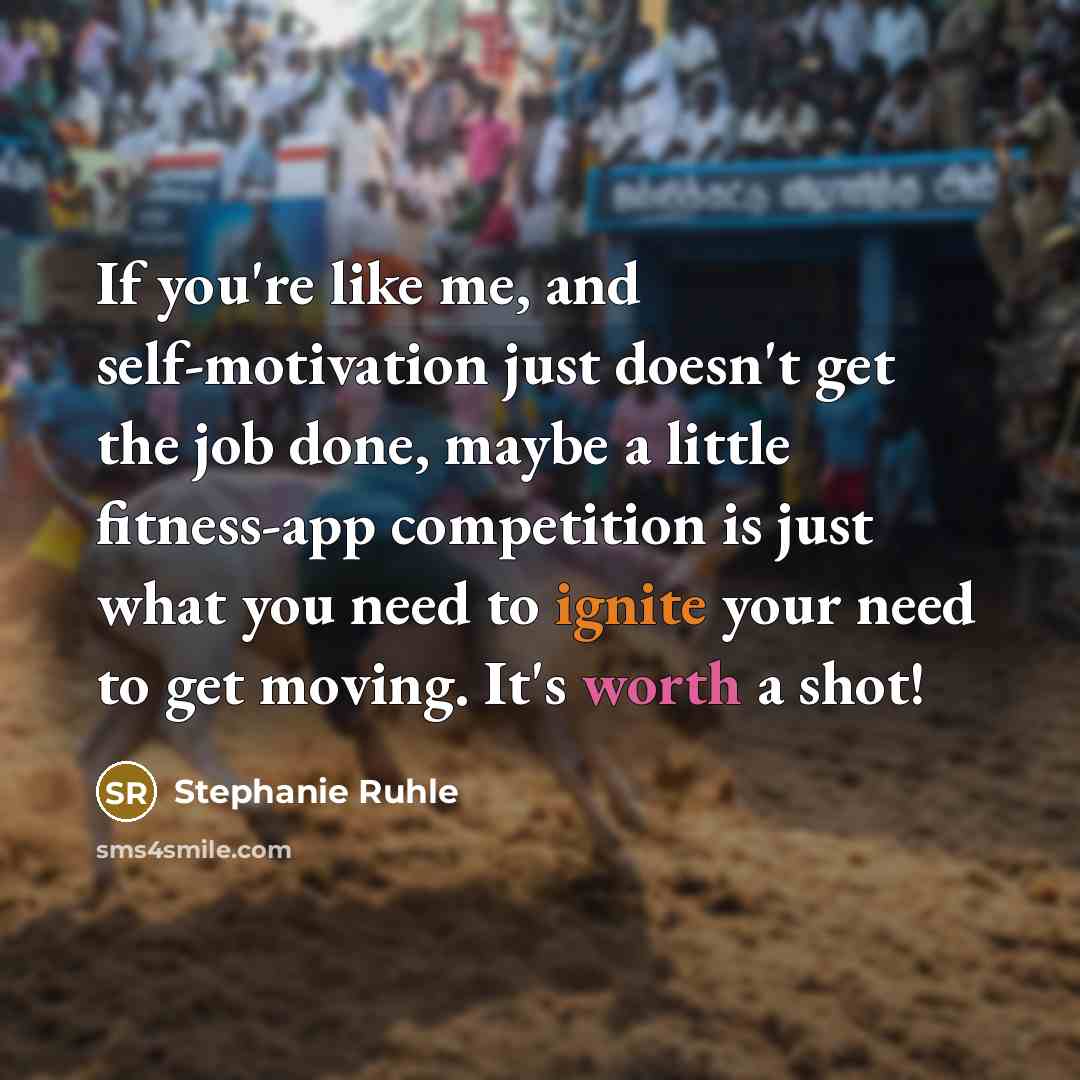 “If you're like me, and self-motivation just doesn't get the job done, maybe a little fitness-app competition is just what you need to ignite your need to get moving. It's worth a shot!” quote by Stephanie Ruhle