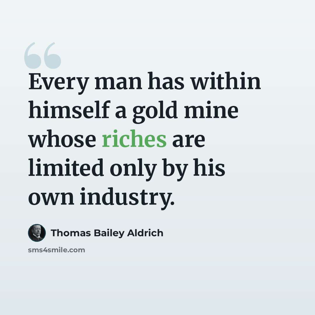 “Every man has within himself a gold mine whose riches are limited only by his own industry.” quote by Thomas Bailey Aldrich