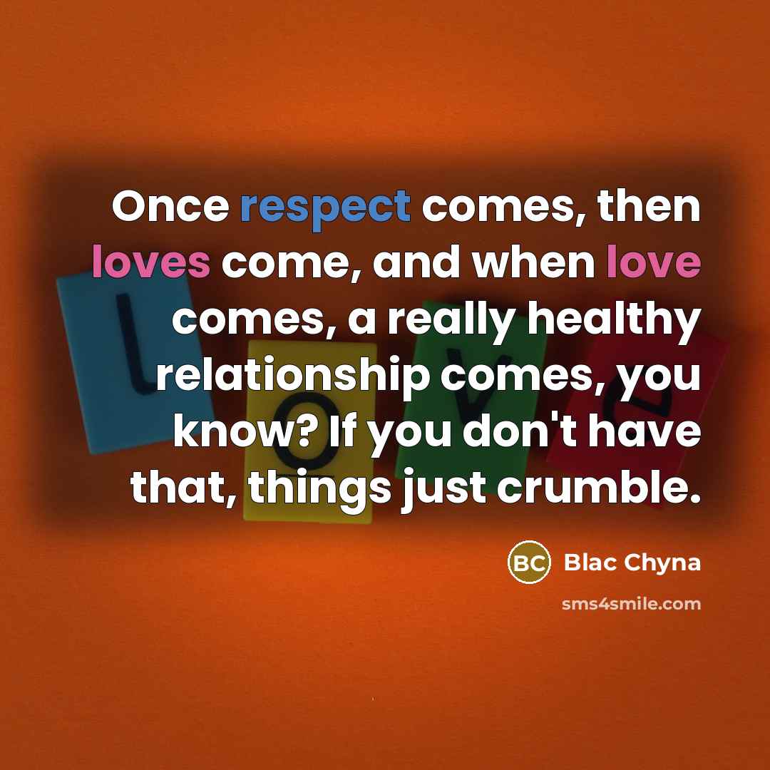 “Once respect comes, then loves come, and when love comes, a really healthy relationship comes, you know? If you don't have that, things just crumble.” quote by Blac Chyna