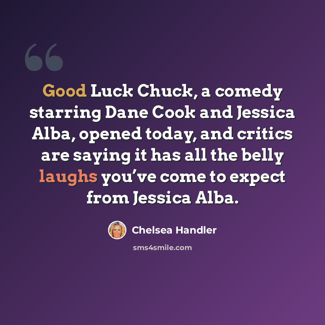 “Good Luck Chuck, a comedy starring Dane Cook and Jessica Alba, opened today, and critics are saying it has all the belly laughs you’ve come to expect from Jessica Alba.” quote by Chelsea Handler