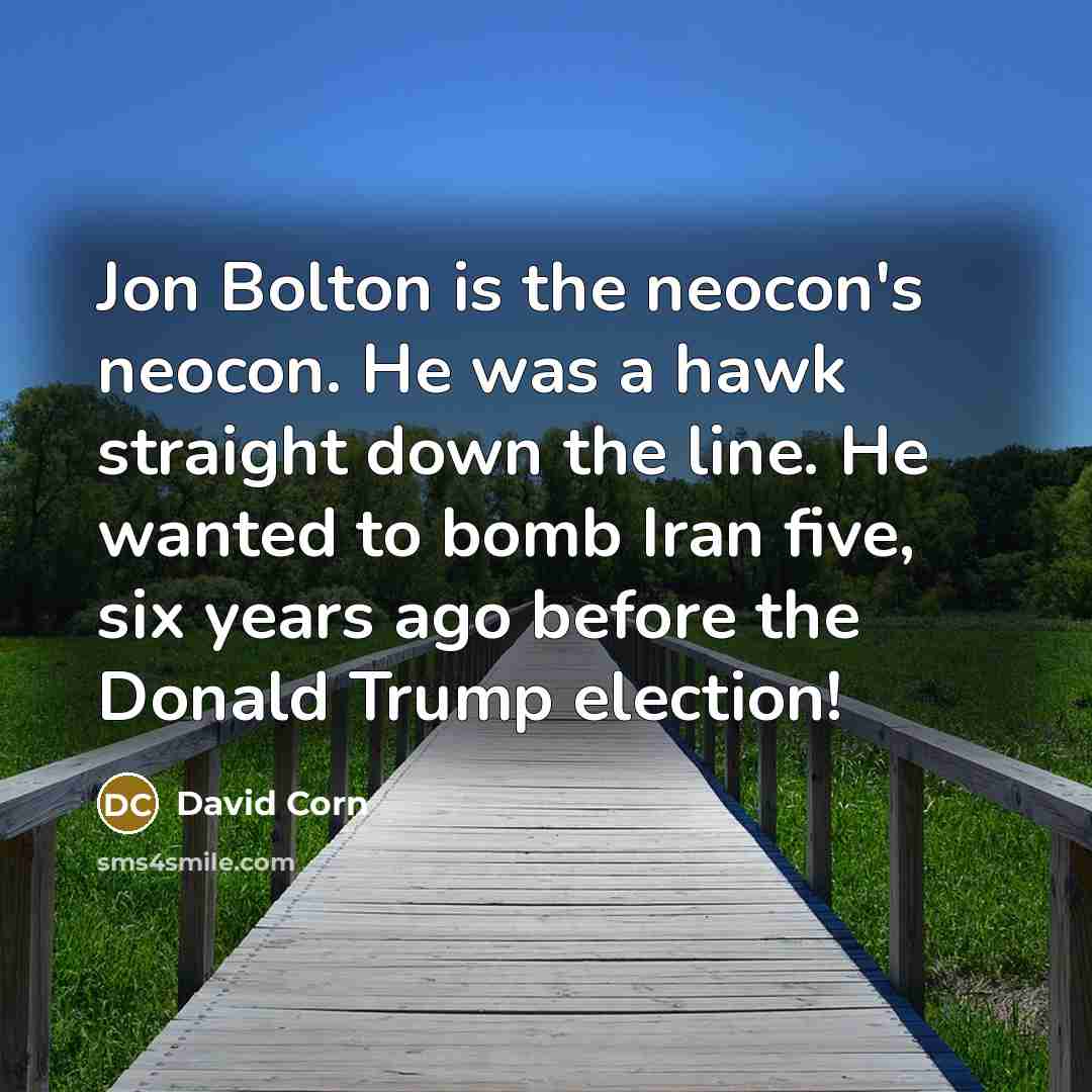 “Jon Bolton is the neocon's neocon. He was a hawk straight down the line. He wanted to bomb Iran five, six years ago before the Donald Trump election!” quote by David Corn