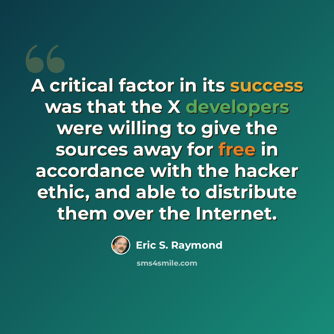 “A critical factor in its success was that the X developers were willing to give the sources away for free in accordance with the hacker ethic, and able to distribute them over the Internet.” quote by Eric S. Raymond