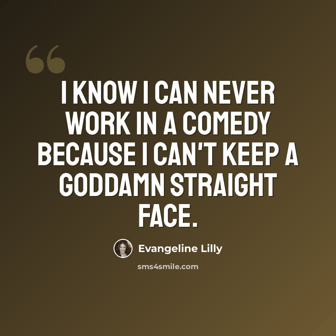 “I know I can never work in a comedy because I can't keep a goddamn straight face.” quote by Evangeline Lilly