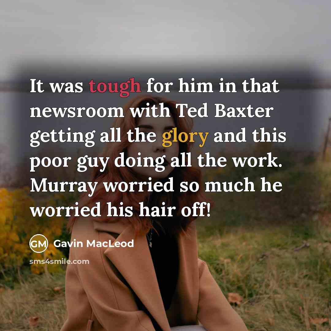 “It was tough for him in that newsroom with Ted Baxter getting all the glory and this poor guy doing all the work. Murray worried so much he worried his hair off!” quote by Gavin MacLeod