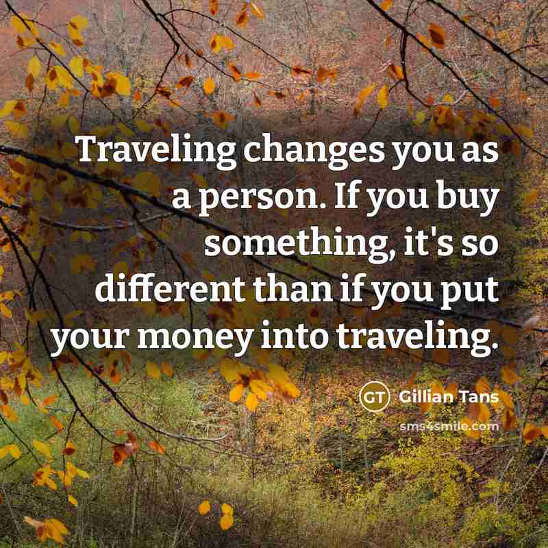 “Traveling changes you as a person. If you buy something, it's so different than if you put your money into traveling.” quote by Gillian Tans